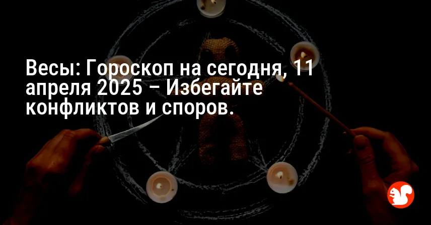 Весы: Гороскоп на сегодня, 11 апреля 2025 – Избегайте конфликтов и споров.