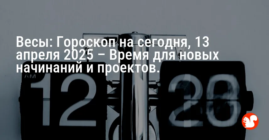 Весы: Гороскоп на сегодня, 13 апреля 2025 – Время для новых начинаний и проектов.