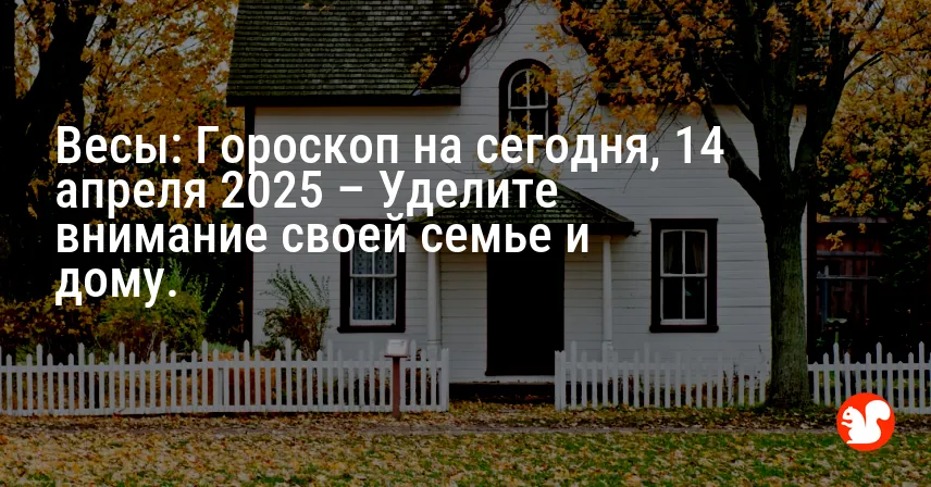 Весы: Гороскоп на сегодня, 14 апреля 2025 – Уделите внимание своей семье и дому.