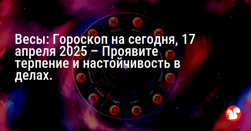 Весы: Гороскоп на сегодня, 17 апреля 2025 – Проявите терпение и настойчивость в делах.