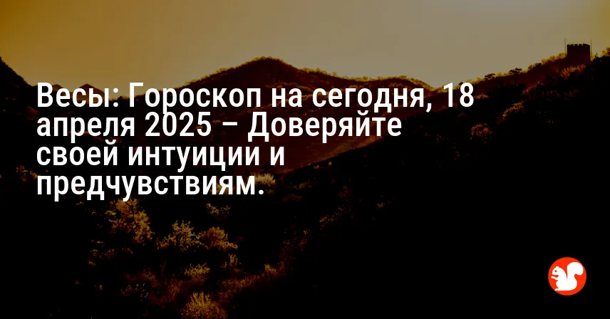 Весы: Гороскоп на сегодня, 18 апреля 2025 – Доверяйте своей интуиции и предчувствиям.