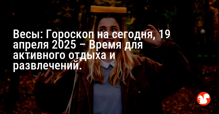Весы: Гороскоп на сегодня, 19 апреля 2025 – Время для активного отдыха и развлечений.