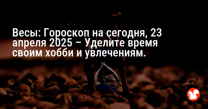 Весы: Гороскоп на сегодня, 23 апреля 2025 – Уделите время своим хобби и увлечениям.