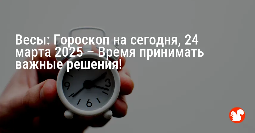Весы: Гороскоп на сегодня, 24 марта 2025 – Время принимать важные решения!
