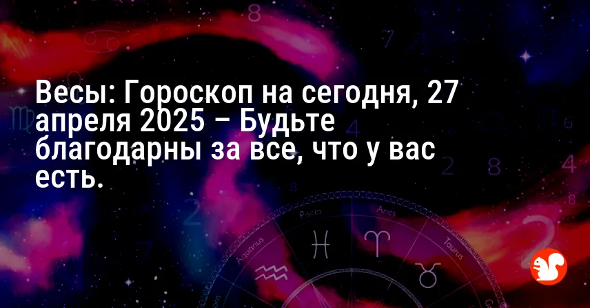 Весы: Гороскоп на сегодня, 27 апреля 2025 – Будьте благодарны за все, что у вас есть.