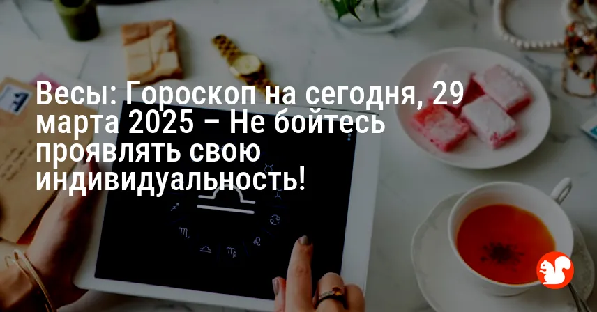 Весы: Гороскоп на сегодня, 29 марта 2025 – Не бойтесь проявлять свою индивидуальность!