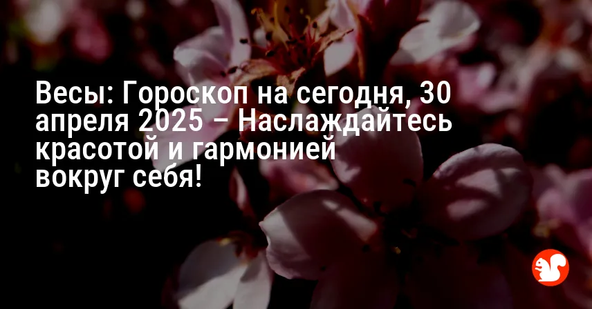Весы: Гороскоп на сегодня, 30 апреля 2025 – Наслаждайтесь красотой и гармонией вокруг себя!