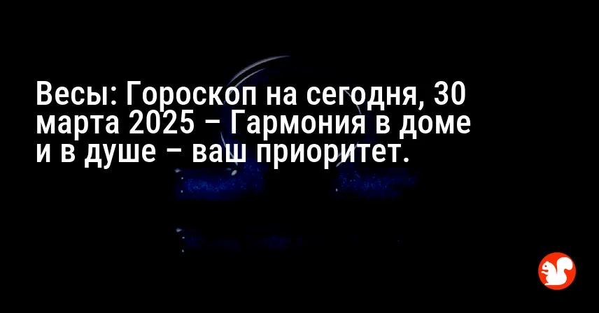 Весы: Гороскоп на сегодня, 30 марта 2025 – Гармония в доме и в душе – ваш приоритет.