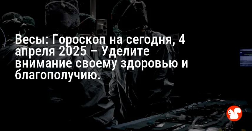Весы: Гороскоп на сегодня, 4 апреля 2025 – Уделите внимание своему здоровью и благополучию.