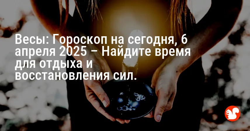 Весы: Гороскоп на сегодня, 6 апреля 2025 – Найдите время для отдыха и восстановления сил.