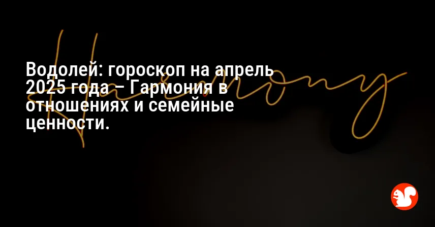 Водолей: гороскоп на апрель 2025 года – Гармония в отношениях и семейные ценности.