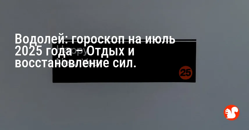 Водолей: гороскоп на июль 2025 года – Отдых и восстановление сил.