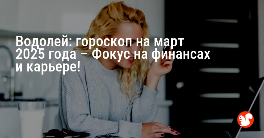 Водолей: гороскоп на март 2025 года – Фокус на финансах и карьере!