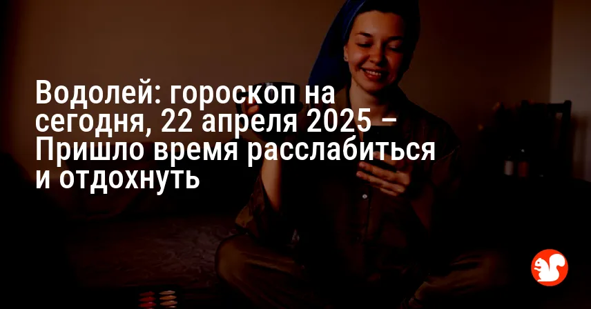 Водолей: гороскоп на сегодня, 22 апреля 2025 – Пришло время расслабиться и отдохнуть