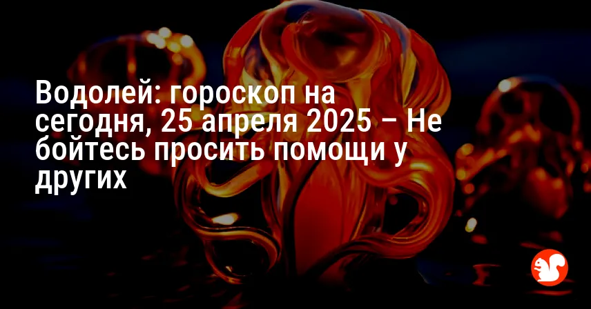 Водолей: гороскоп на сегодня, 25 апреля 2025 – Не бойтесь просить помощи у других