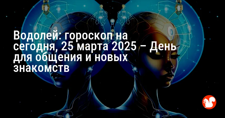 Водолей: гороскоп на сегодня, 25 марта 2025 – День для общения и новых знакомств