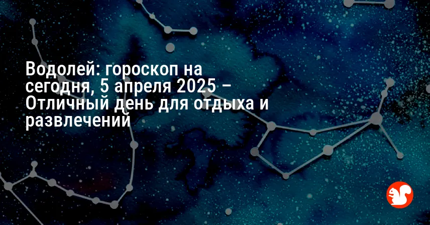 Водолей: гороскоп на сегодня, 5 апреля 2025 – Отличный день для отдыха и развлечений