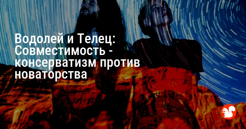 Водолей и Телец: Совместимость — консерватизм против новаторства