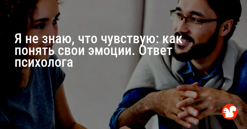 Я не знаю, что чувствую: как понять свои эмоции. Ответ психолога
