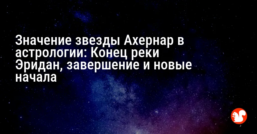 Значение звезды Ахернар в астрологии: Конец реки Эридан, завершение и новые начала