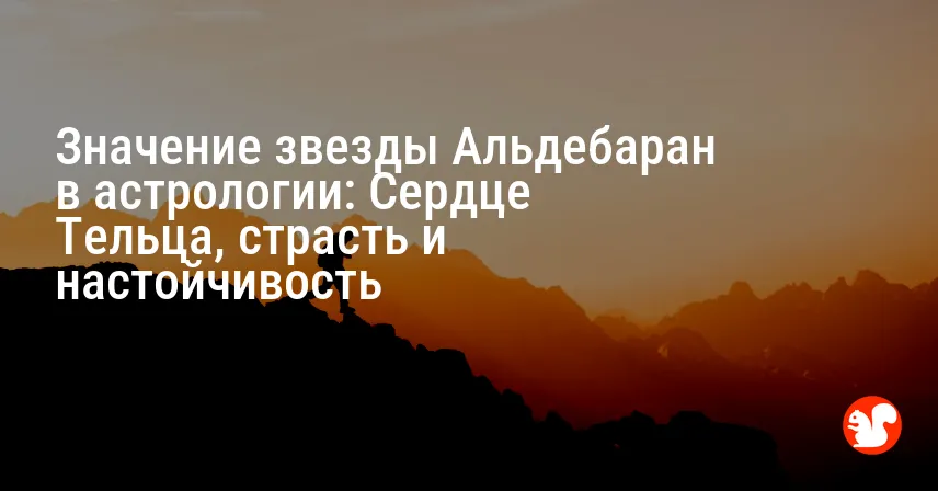 Значение звезды Альдебаран в астрологии: Сердце Тельца, страсть и настойчивость