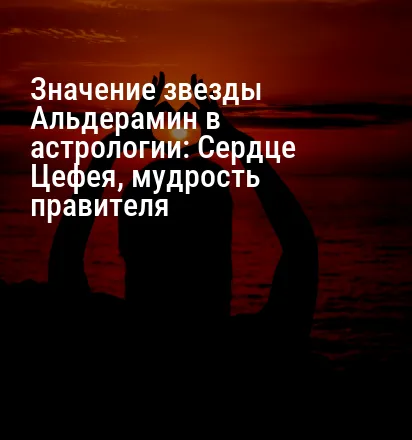 Значение звезды Альдерамин в астрологии: Сердце Цефея, мудрость правителя
