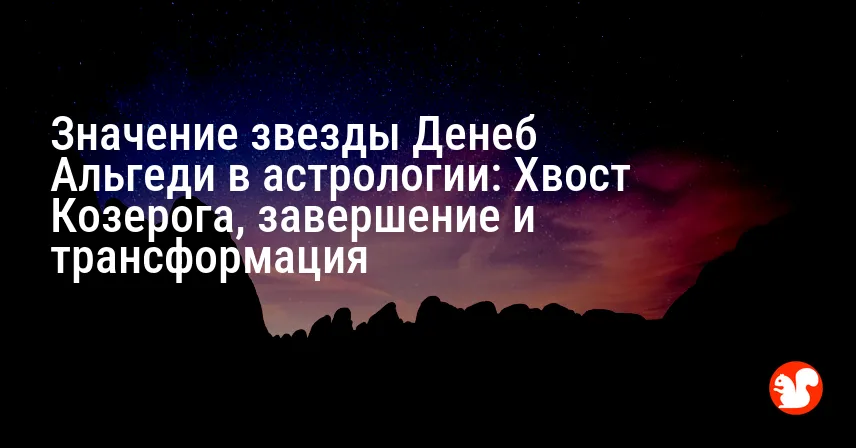 Значение звезды Денеб Альгеди в астрологии: Хвост Козерога, завершение и трансформация