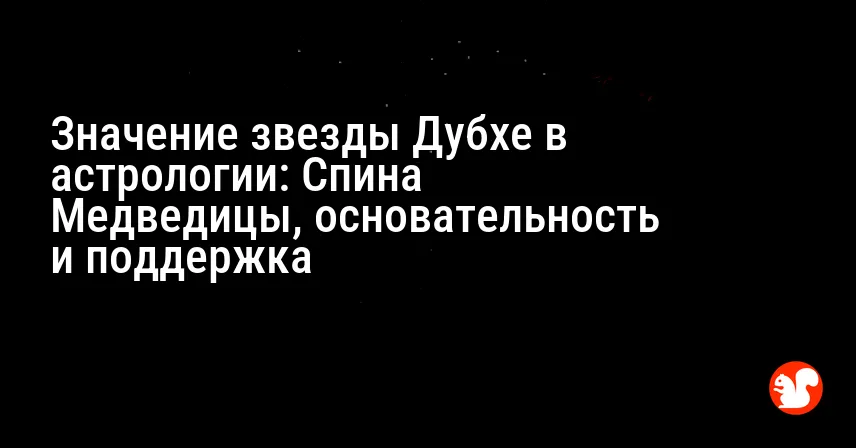 Значение звезды Дубхе в астрологии: Спина Медведицы, основательность и поддержка