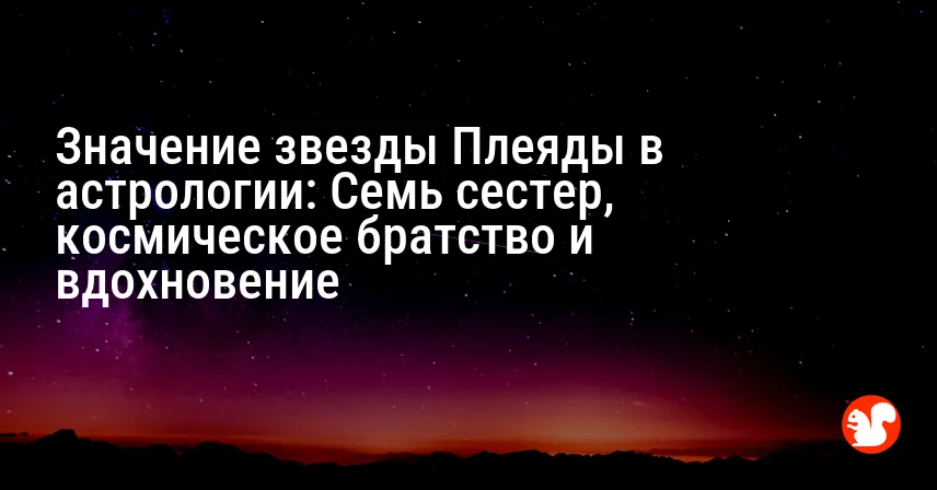 Значение звезды Плеяды в астрологии: Семь сестер, космическое братство и вдохновение