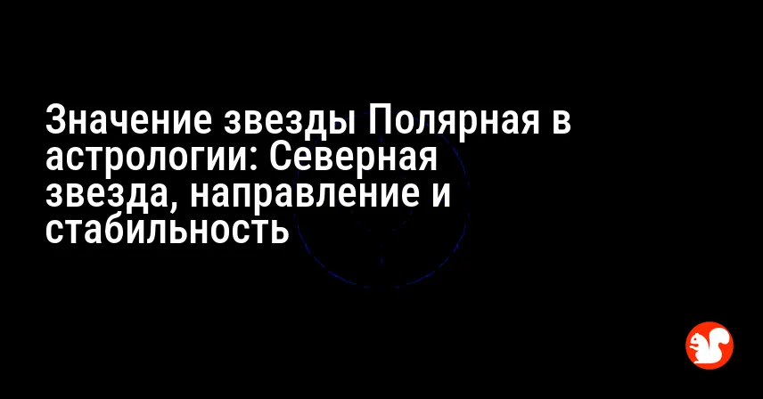 Значение звезды Полярная в астрологии: Северная звезда, направление и стабильность