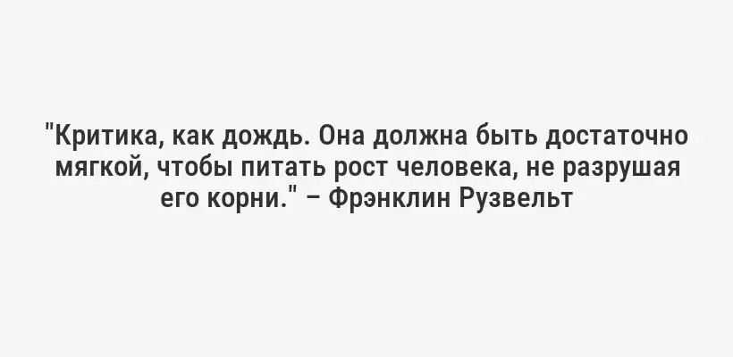 "Критика, как дождь. Она должна быть достаточно мягкой, чтобы питать рост человека, не разрушая его корни." – Фрэнклин Рузвельт