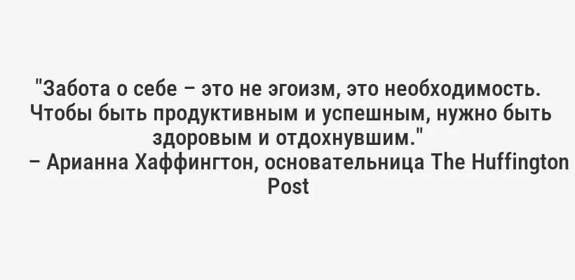 "Забота о себе – это не эгоизм, это необходимость.  Чтобы быть продуктивным и успешным, нужно быть здоровым и отдохнувшим."
– Арианна Хаффингтон, основательница The Huffington Post