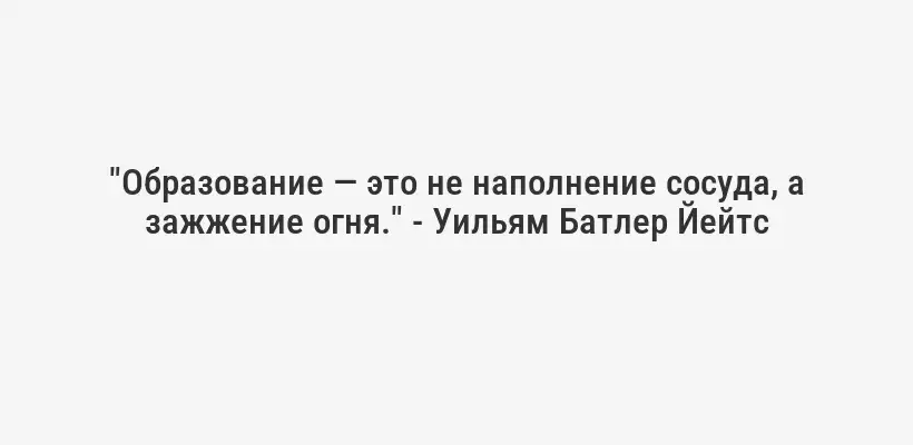 "Образование — это не наполнение сосуда, а зажжение огня." - Уильям Батлер Йейтс