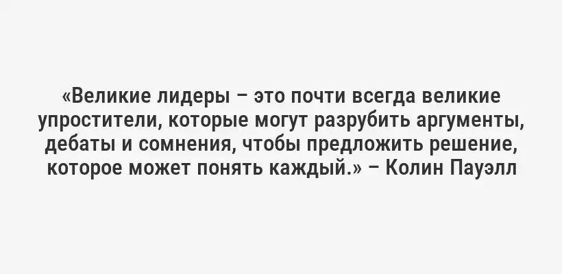 «Великие лидеры – это почти всегда великие упростители, которые могут разрубить аргументы, дебаты и сомнения, чтобы предложить решение, которое может понять каждый.» – Колин Пауэлл