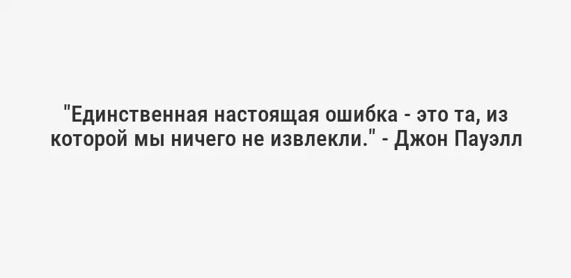 "Единственная настоящая ошибка - это та, из которой мы ничего не извлекли." - Джон Пауэлл