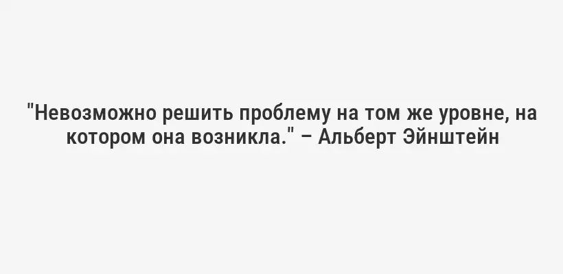 "Невозможно решить проблему на том же уровне, на котором она возникла." – Альберт Эйнштейн