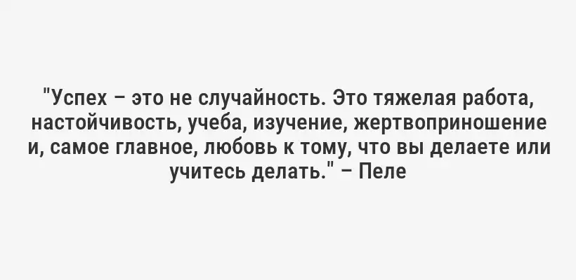 "Успех – это не случайность. Это тяжелая работа, настойчивость, учеба, изучение, жертвоприношение и, самое главное, любовь к тому, что вы делаете или учитесь делать." – Пеле