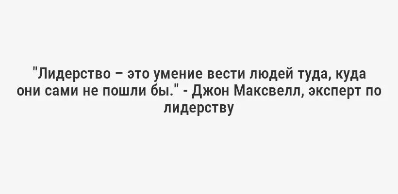 "Лидерство – это умение вести людей туда, куда они сами не пошли бы." - Джон Максвелл, эксперт по лидерству