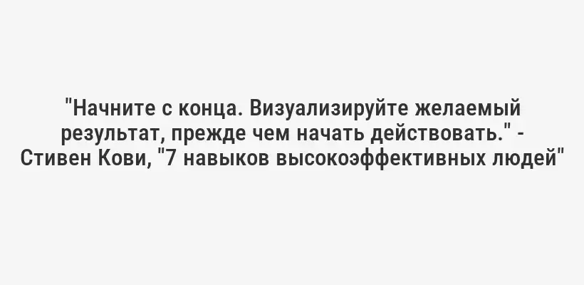 "Начните с конца. Визуализируйте желаемый результат, прежде чем начать действовать." - Стивен Кови, "7 навыков высокоэффективных людей"