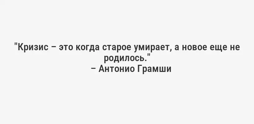 "Кризис – это когда старое умирает, а новое еще не родилось."
– Антонио Грамши