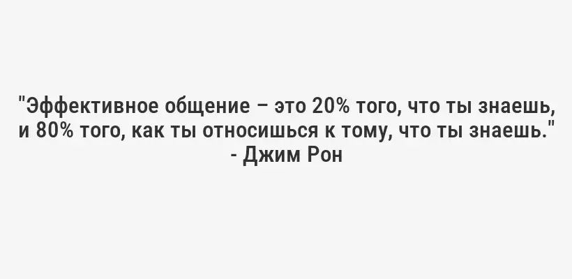 "Эффективное общение – это 20% того, что ты знаешь, и 80% того, как ты относишься к тому, что ты знаешь." - Джим Рон