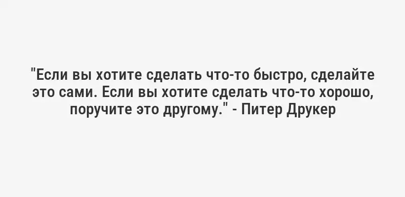 "Если вы хотите сделать что-то быстро, сделайте это сами. Если вы хотите сделать что-то хорошо, поручите это другому." - Питер Друкер