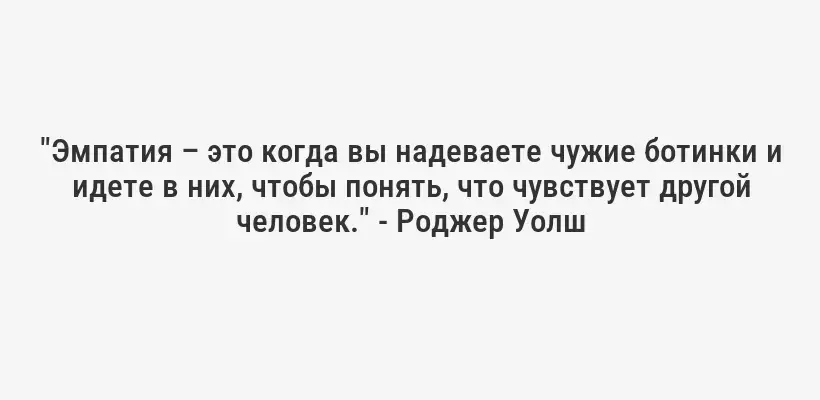 "Эмпатия – это когда вы надеваете чужие ботинки и идете в них, чтобы понять, что чувствует другой человек." - Роджер Уолш