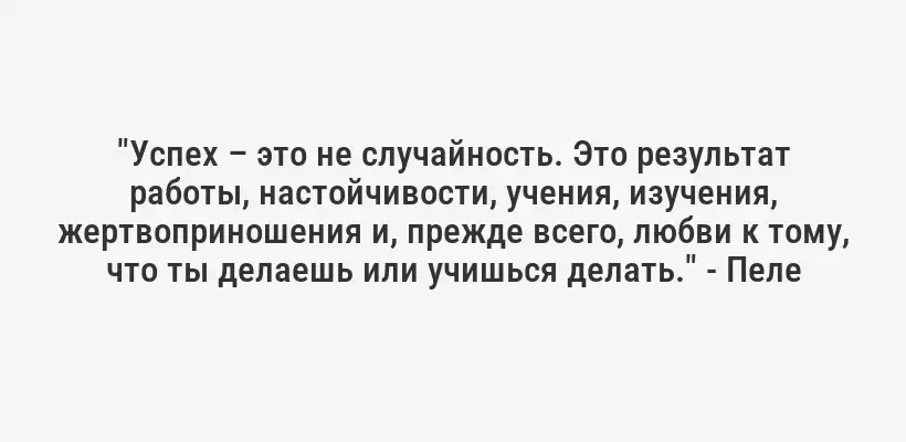 "Успех – это не случайность. Это результат работы, настойчивости, учения, изучения, жертвоприношения и, прежде всего, любви к тому, что ты делаешь или учишься делать." - Пеле