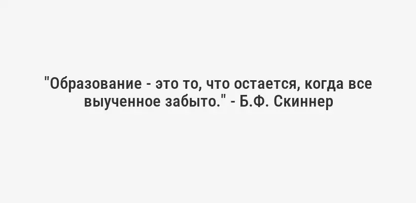 "Образование - это то, что остается, когда все выученное забыто." - Б.Ф. Скиннер