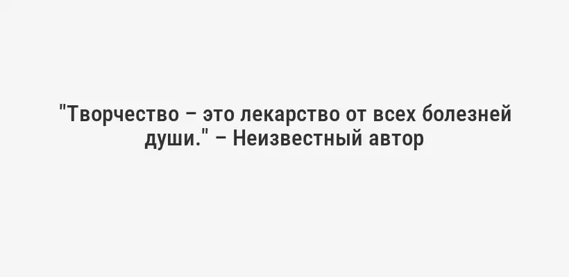 "Творчество – это лекарство от всех болезней души." – Неизвестный автор