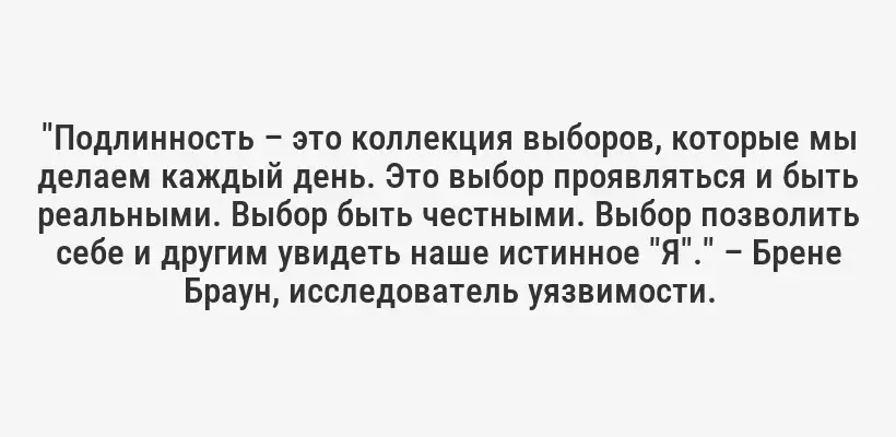 "Подлинность – это коллекция выборов, которые мы делаем каждый день. Это выбор проявляться и быть реальными. Выбор быть честными. Выбор позволить себе и другим увидеть наше истинное "Я"." – Брене Браун, исследователь уязвимости.