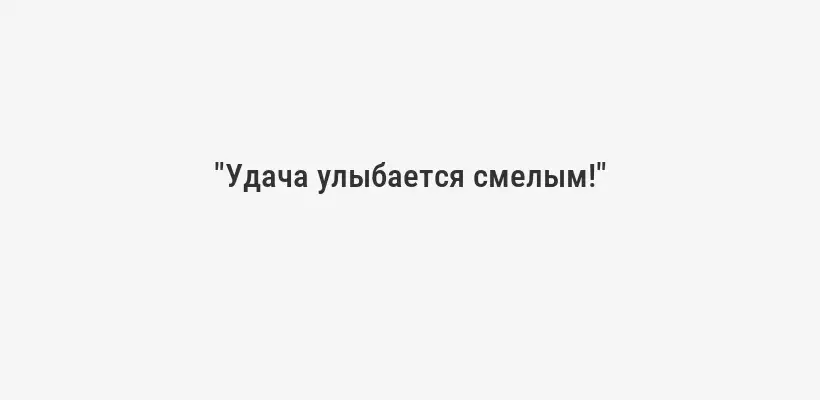 "Удача улыбается смелым!"