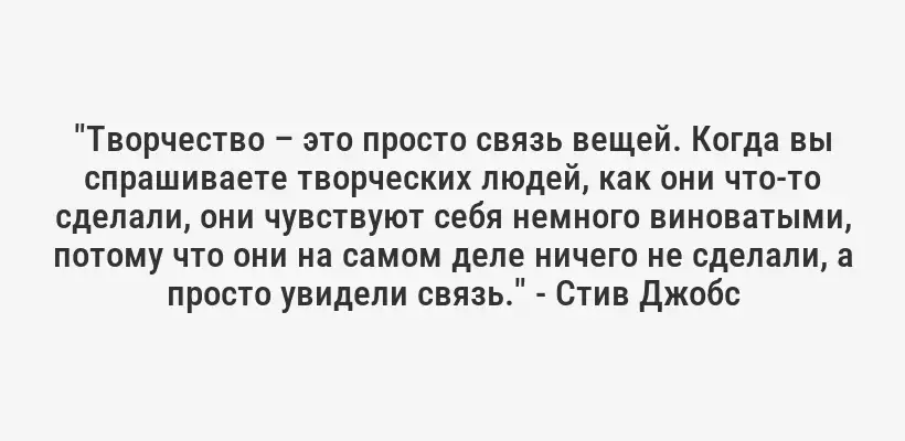 "Творчество – это просто связь вещей. Когда вы спрашиваете творческих людей, как они что-то сделали, они чувствуют себя немного виноватыми, потому что они на самом деле ничего не сделали, а просто увидели связь." - Стив Джобс