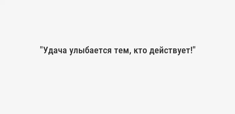 "Удача улыбается тем, кто действует!"